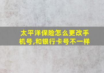 太平洋保险怎么更改手机号,和银行卡号不一样