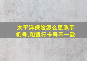 太平洋保险怎么更改手机号,和银行卡号不一致