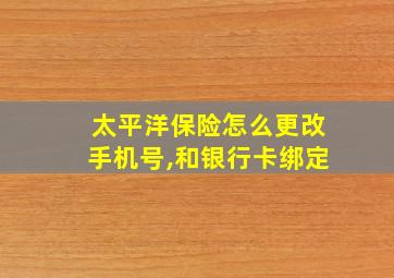 太平洋保险怎么更改手机号,和银行卡绑定