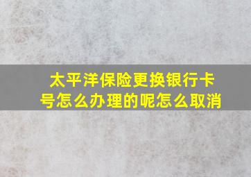 太平洋保险更换银行卡号怎么办理的呢怎么取消