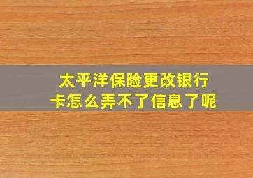 太平洋保险更改银行卡怎么弄不了信息了呢