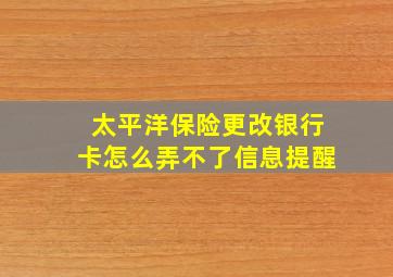 太平洋保险更改银行卡怎么弄不了信息提醒