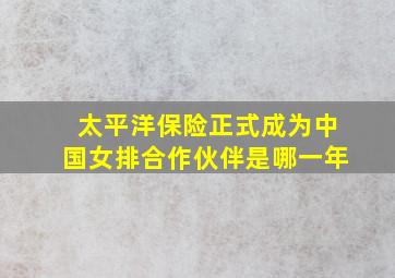 太平洋保险正式成为中国女排合作伙伴是哪一年