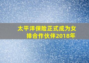 太平洋保险正式成为女排合作伙伴2018年