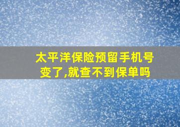 太平洋保险预留手机号变了,就查不到保单吗