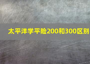 太平洋学平险200和300区别