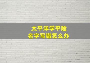 太平洋学平险名字写错怎么办