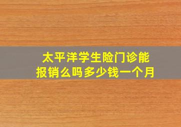 太平洋学生险门诊能报销么吗多少钱一个月