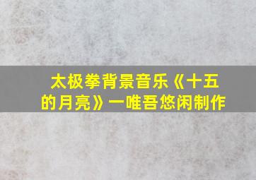 太极拳背景音乐《十五的月亮》一唯吾悠闲制作