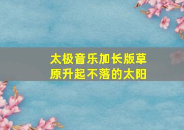 太极音乐加长版草原升起不落的太阳