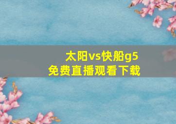 太阳vs快船g5免费直播观看下载