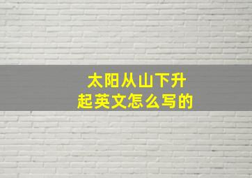 太阳从山下升起英文怎么写的