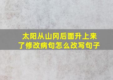 太阳从山冈后面升上来了修改病句怎么改写句子