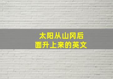 太阳从山冈后面升上来的英文