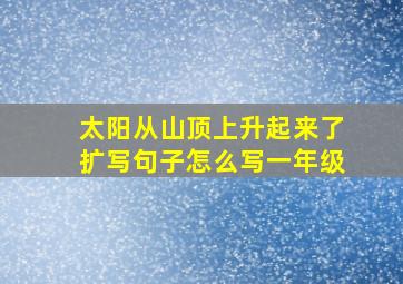 太阳从山顶上升起来了扩写句子怎么写一年级