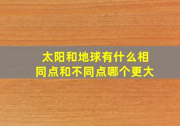 太阳和地球有什么相同点和不同点哪个更大