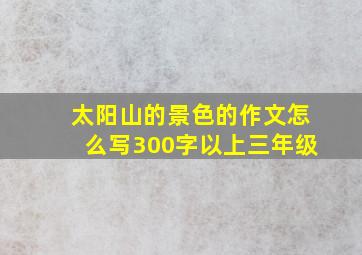 太阳山的景色的作文怎么写300字以上三年级