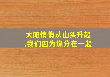 太阳悄悄从山头升起,我们因为缘分在一起