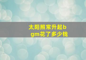 太阳照常升起bgm花了多少钱