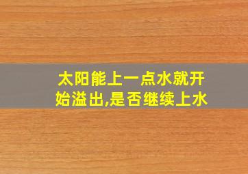 太阳能上一点水就开始溢出,是否继续上水