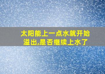 太阳能上一点水就开始溢出,是否继续上水了