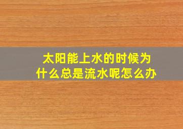 太阳能上水的时候为什么总是流水呢怎么办