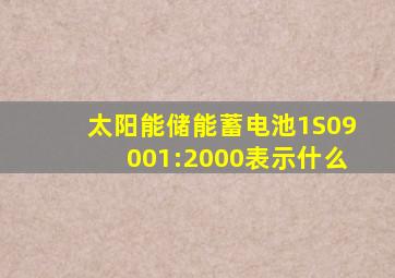 太阳能储能蓄电池1S09001:2000表示什么