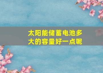 太阳能储蓄电池多大的容量好一点呢