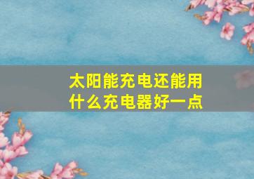 太阳能充电还能用什么充电器好一点