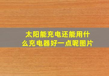 太阳能充电还能用什么充电器好一点呢图片