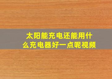 太阳能充电还能用什么充电器好一点呢视频