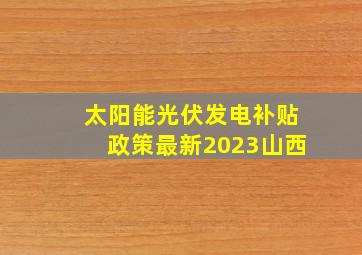 太阳能光伏发电补贴政策最新2023山西