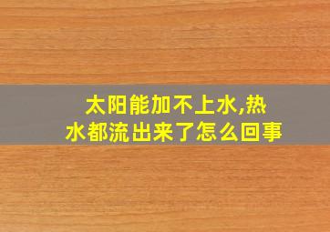 太阳能加不上水,热水都流出来了怎么回事