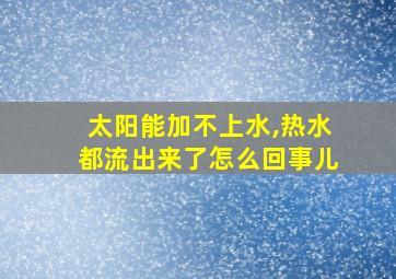 太阳能加不上水,热水都流出来了怎么回事儿