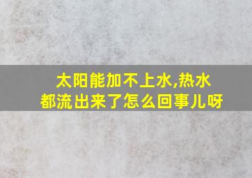 太阳能加不上水,热水都流出来了怎么回事儿呀