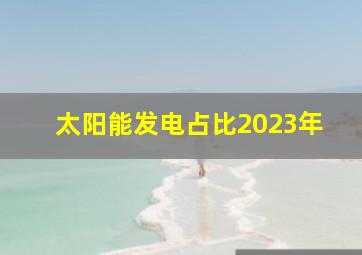 太阳能发电占比2023年