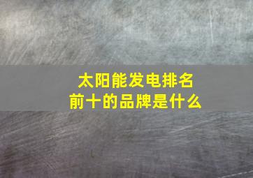 太阳能发电排名前十的品牌是什么