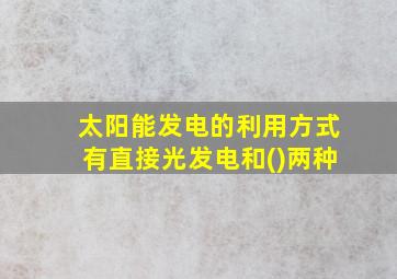 太阳能发电的利用方式有直接光发电和()两种