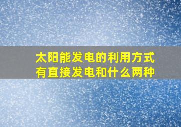 太阳能发电的利用方式有直接发电和什么两种