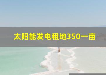 太阳能发电租地350一亩