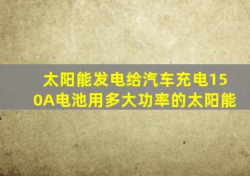 太阳能发电给汽车充电150A电池用多大功率的太阳能