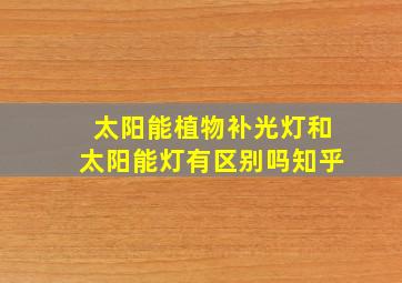 太阳能植物补光灯和太阳能灯有区别吗知乎