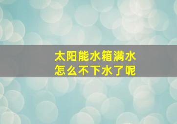 太阳能水箱满水怎么不下水了呢