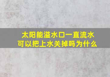 太阳能溢水口一直流水可以把上水关掉吗为什么