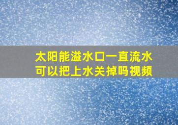 太阳能溢水口一直流水可以把上水关掉吗视频