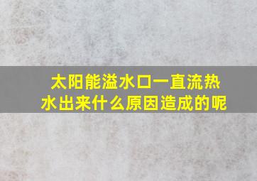 太阳能溢水口一直流热水出来什么原因造成的呢