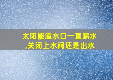 太阳能溢水口一直漏水,关闭上水阀还是出水