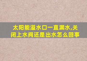 太阳能溢水口一直漏水,关闭上水阀还是出水怎么回事