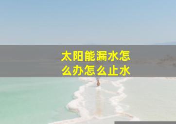 太阳能漏水怎么办怎么止水