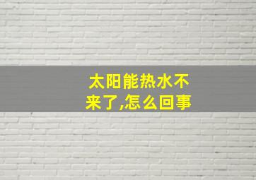 太阳能热水不来了,怎么回事